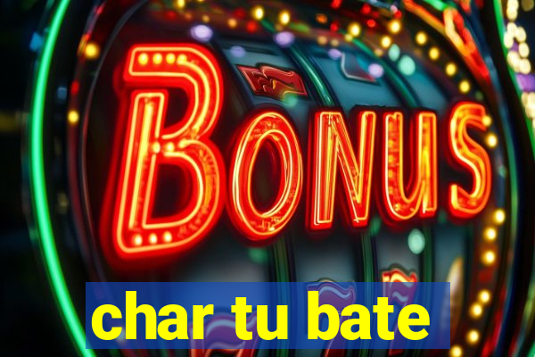 char tu bate
